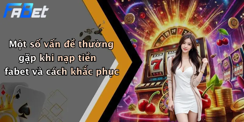Một số vấn đề thường gặp khi nạp tiền fabet và cách khắc phục